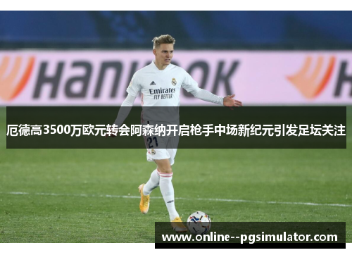 厄德高3500万欧元转会阿森纳开启枪手中场新纪元引发足坛关注