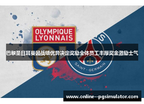 巴黎圣日耳曼因战绩优异决定奖励全体员工丰厚奖金激励士气